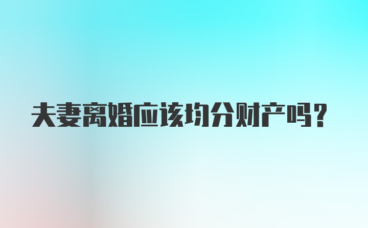 夫妻离婚应该均分财产吗？