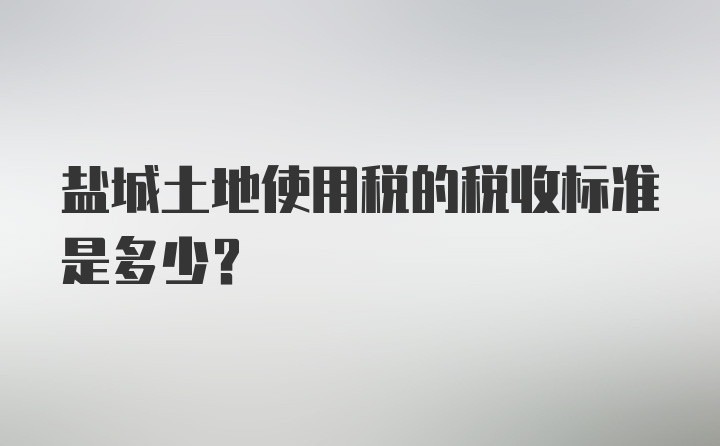 盐城土地使用税的税收标准是多少？