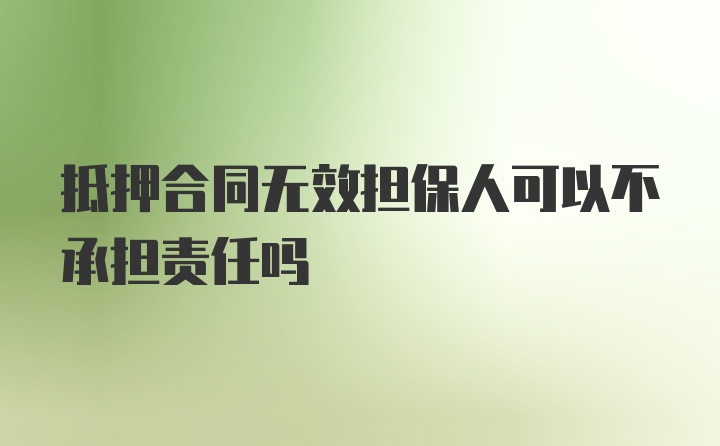 抵押合同无效担保人可以不承担责任吗