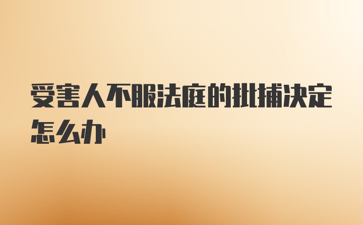 受害人不服法庭的批捕决定怎么办