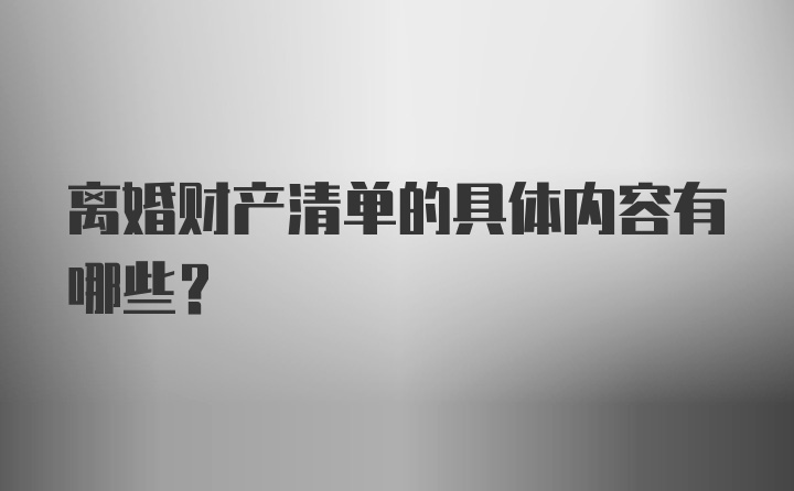 离婚财产清单的具体内容有哪些?