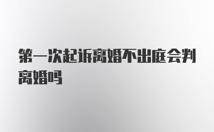 第一次起诉离婚不出庭会判离婚吗