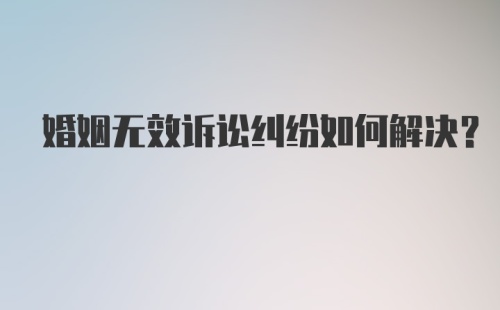 婚姻无效诉讼纠纷如何解决？