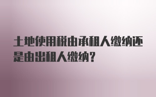 土地使用税由承租人缴纳还是由出租人缴纳？