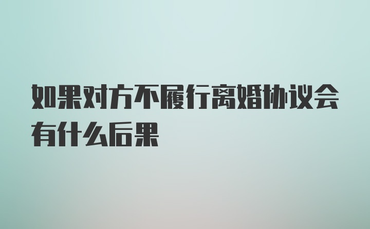 如果对方不履行离婚协议会有什么后果