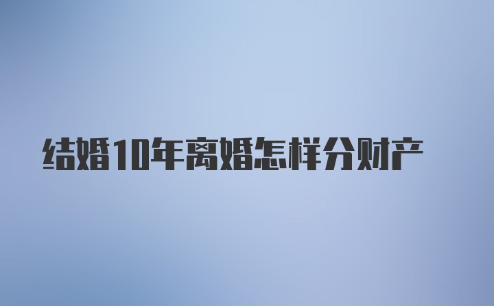 结婚10年离婚怎样分财产