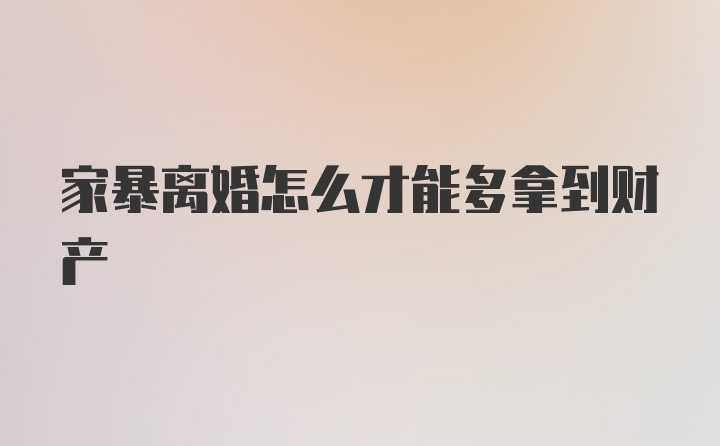 家暴离婚怎么才能多拿到财产