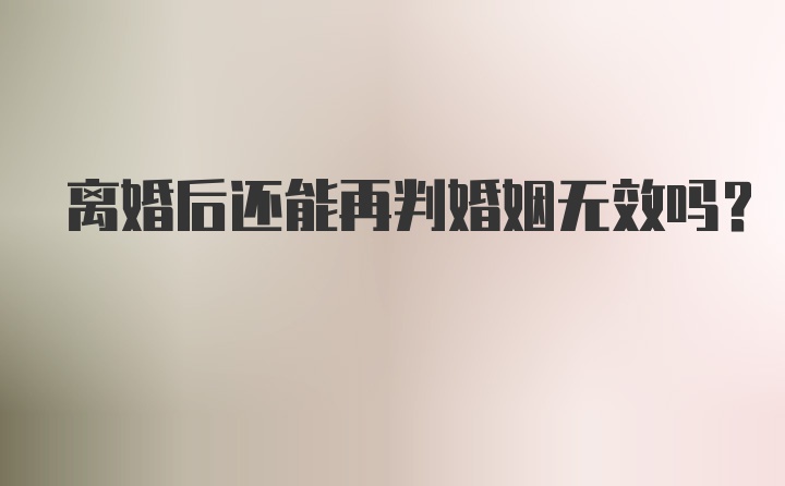 离婚后还能再判婚姻无效吗？