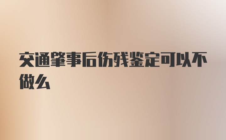 交通肇事后伤残鉴定可以不做么