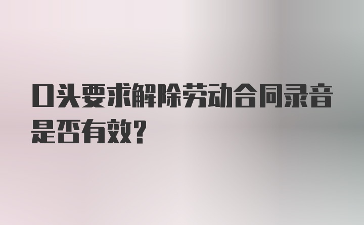 口头要求解除劳动合同录音是否有效？