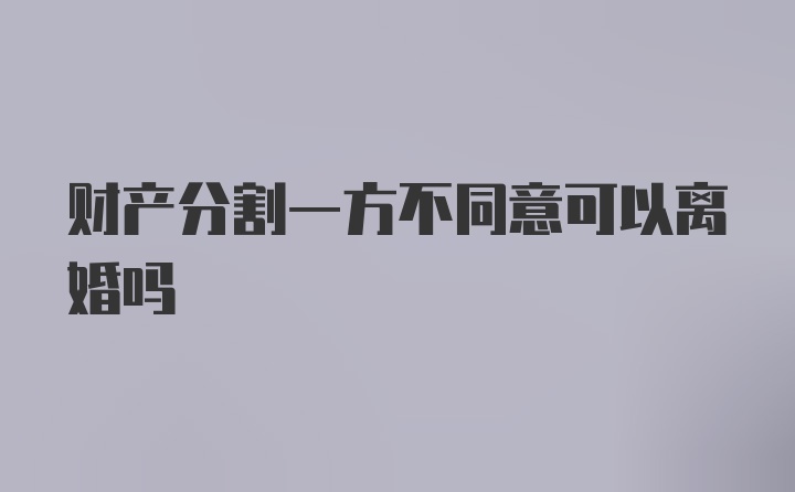 财产分割一方不同意可以离婚吗