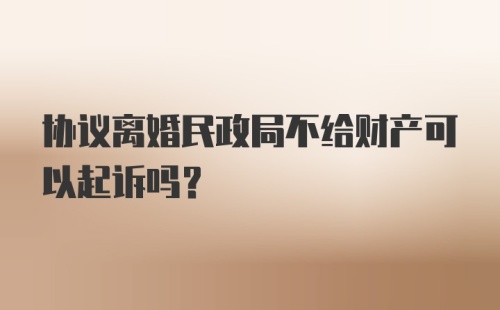 协议离婚民政局不给财产可以起诉吗？