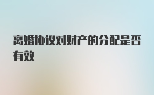 离婚协议对财产的分配是否有效