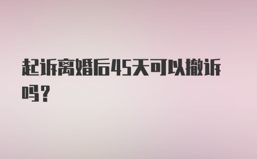 起诉离婚后45天可以撤诉吗？