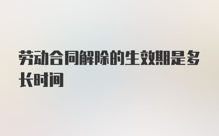 劳动合同解除的生效期是多长时间