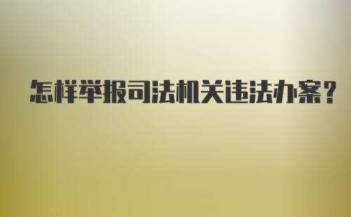 怎样举报司法机关违法办案？