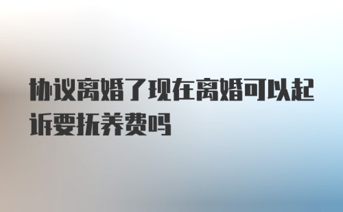 协议离婚了现在离婚可以起诉要抚养费吗