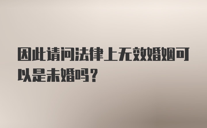 因此请问法律上无效婚姻可以是未婚吗？