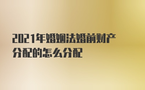 2021年婚姻法婚前财产分配的怎么分配