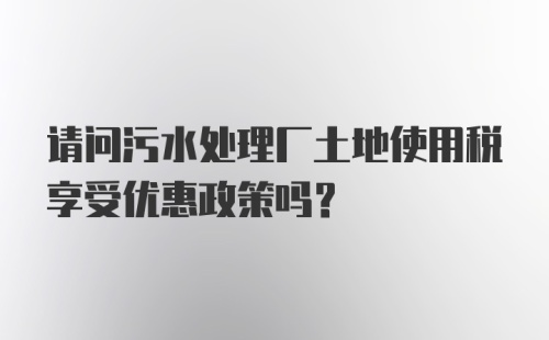 请问污水处理厂土地使用税享受优惠政策吗？