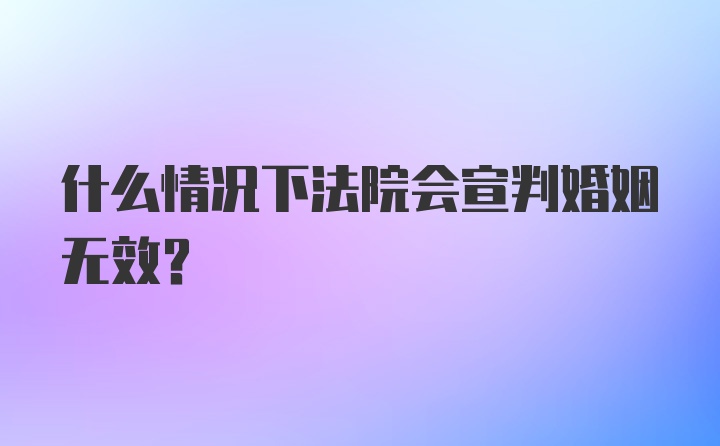 什么情况下法院会宣判婚姻无效？