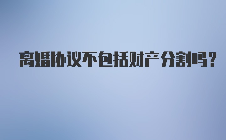 离婚协议不包括财产分割吗?