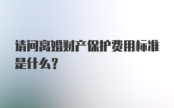 请问离婚财产保护费用标准是什么？