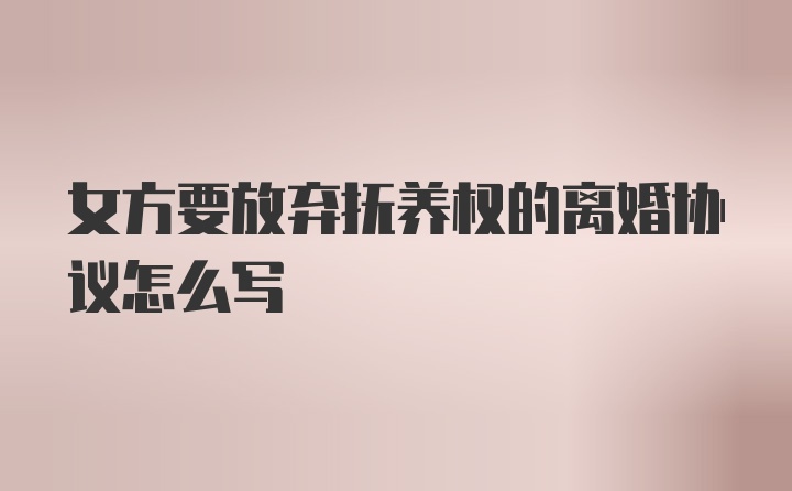 女方要放弃抚养权的离婚协议怎么写