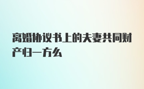 离婚协议书上的夫妻共同财产归一方么