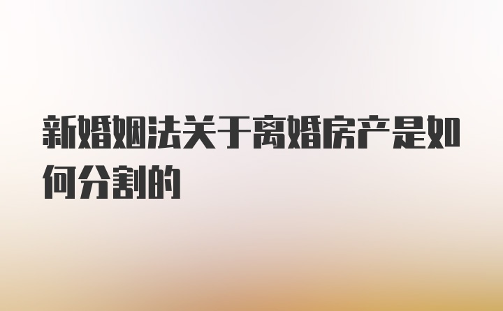 新婚姻法关于离婚房产是如何分割的