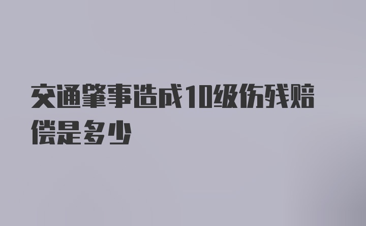 交通肇事造成10级伤残赔偿是多少