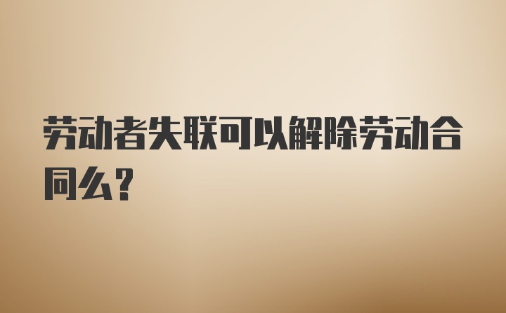 劳动者失联可以解除劳动合同么？