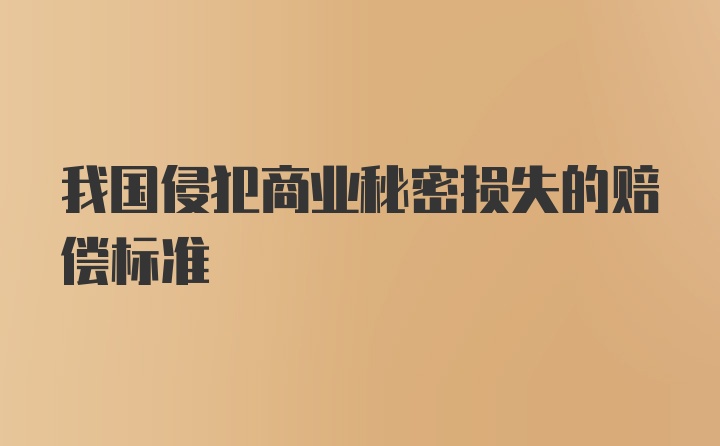 我国侵犯商业秘密损失的赔偿标准