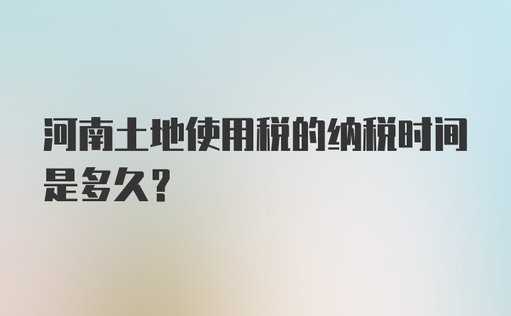 河南土地使用税的纳税时间是多久？