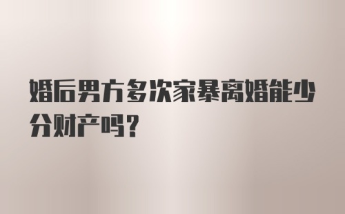 婚后男方多次家暴离婚能少分财产吗？