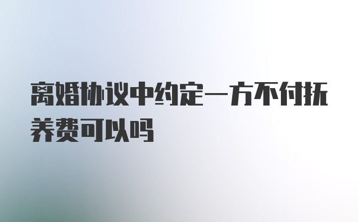 离婚协议中约定一方不付抚养费可以吗