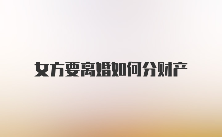 女方要离婚如何分财产