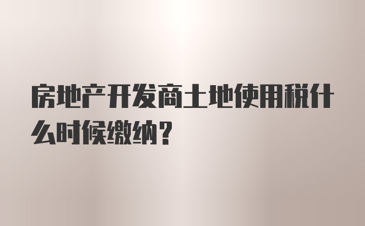 房地产开发商土地使用税什么时候缴纳?