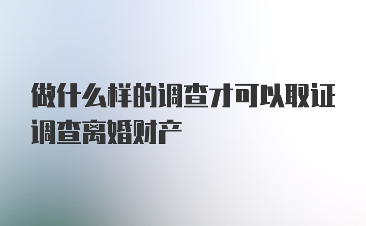 做什么样的调查才可以取证调查离婚财产