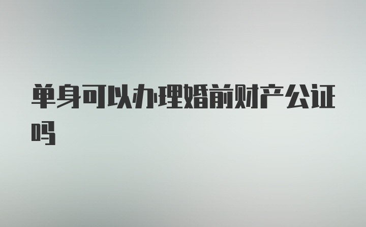 单身可以办理婚前财产公证吗