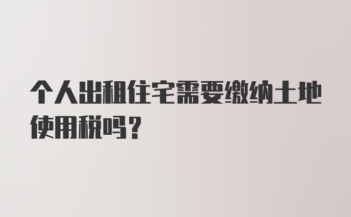 个人出租住宅需要缴纳土地使用税吗？