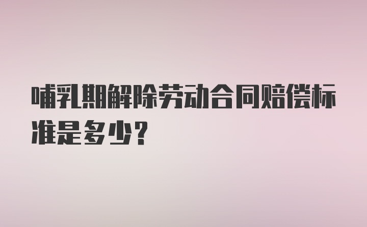 哺乳期解除劳动合同赔偿标准是多少？