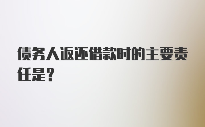 债务人返还借款时的主要责任是?