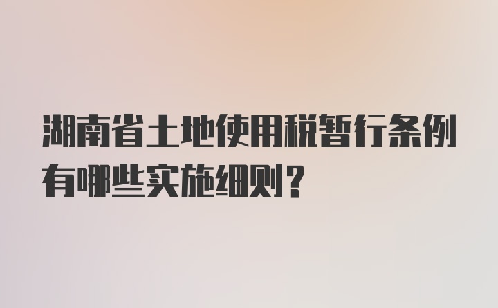 湖南省土地使用税暂行条例有哪些实施细则？