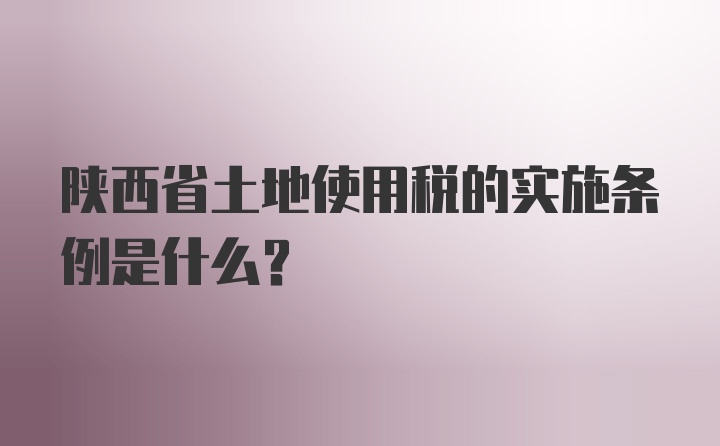 陕西省土地使用税的实施条例是什么?