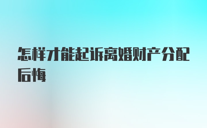 怎样才能起诉离婚财产分配后悔