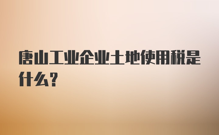 唐山工业企业土地使用税是什么?