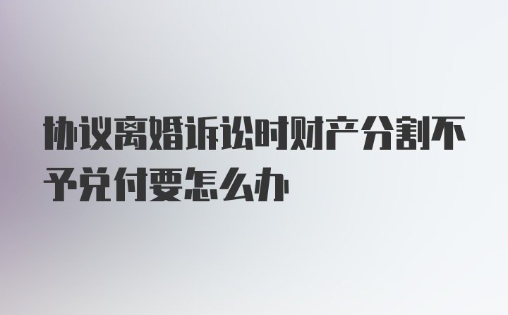 协议离婚诉讼时财产分割不予兑付要怎么办