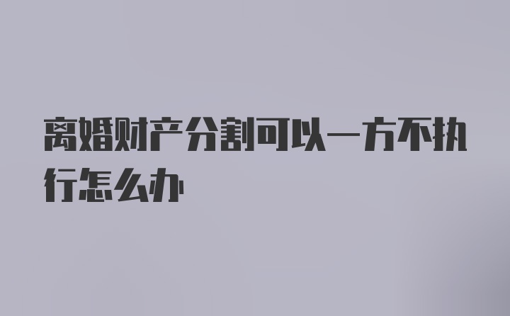 离婚财产分割可以一方不执行怎么办