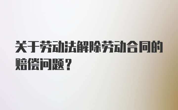 关于劳动法解除劳动合同的赔偿问题？